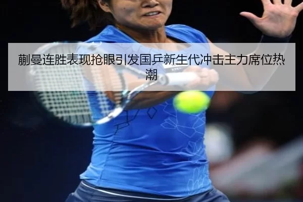 蒯曼连胜表现抢眼引发国乒新生代冲击主力席位热潮